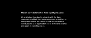 Mission: Cure’s Statement on Racial Equality and Justice We at Mission: Cure stand in solidarity with the Black community, the Black Lives Matter movement, and efforts to end systemic racism. We commit to look into ourselves as individuals and as an organization and to do more to advance anti-racism in everything we do.